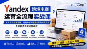 Yandex跨境电商运营全流程实战课：从人民币店铺注册、选品分析到物流定价与产品上架，系统跑通跨境运营流程-网创资源站