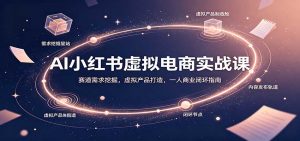 AI小红书虚拟电商实战课:赛道需求挖掘,虚拟产品打造,一人商业闭环指南-网创资源站