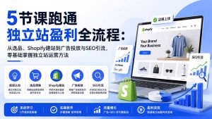 5节课跑通独立站盈利全流程：从选品、Shopify建站到广告投放与SEO引流，零基础掌握独立站运营方法-网创资源站