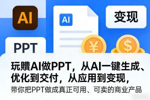 玩賺AI做PPT，从AI一键生成、优化到交付，从应用到变现，带你把PPT做成真正可用、可卖的商业产品(更新0904)-网创资源站