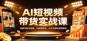 AI短视频带货实战课:视频号账号搭建,AI剧情挂车,小红书虚拟电商教程-网创资源站