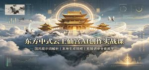 东方中式云上仙宫AI创作实战课:国风提示词解析,本地生成视频,剪辑调参全套教学-网创资源站