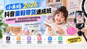 小朱妈2026抖音童鞋带货速成班：从橱窗起号、对标选品到文案拍摄剪辑，跑通短视频卖鞋完整流程-网创资源站