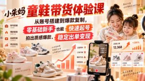 小朱妈童鞋带货体验课，从账号搭建到爆款复制，零基础新手也能快速起号、拍出质感爆款、稳定出单变现-网创资源站