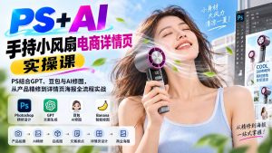 PS+AI手持小风扇电商详情页实操课:PS结合GPT、豆包与AI修图,从产品精修到详情页海报全流程实战-网创资源站