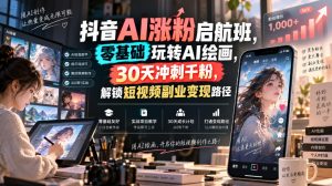 抖音AI涨粉启航班,零基础玩转AI绘画,30天冲刺千粉,解锁短视频副业变现路径-网创资源站