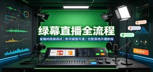 绿幕直播全流程:直播间搭建调试,账号橱窗开通,完整落地开播教程-网创资源站