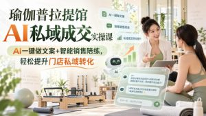 瑜伽普拉提馆AI私域成交实操课|AI一键做文案+智能销售陪练,轻松提升门店私域转化-网创资源站