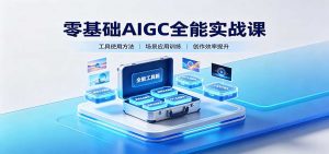零基础AIGC全能实战课:覆盖绘画、影音、PPT、小说多场景AI创作-网创资源站