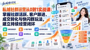 私域社群运营从0到1实战课:掌握社群活跃、客户跟进、成交转化与快闪群玩法,建立持续经营闭环-网创资源站
