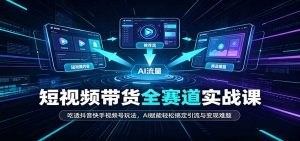 短视频带货全赛道:吃透抖音快手视频号玩法,AI赋能轻松搞定引流与变现难题-网创资源站