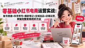 零基础小红书电商运营实战:账号搭建+科学养号+爆款笔记+全域选品+店铺运营,掌握完整变现闭环方法-网创资源站
