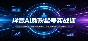 抖音AI涨粉起号实战课：吃透平台机制，掌握SD全套AI图文视频创作技能，30天冲刺千粉-网创资源站