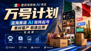 墨西哥跨境AI带货万号计划，蓝海赛道AI矩阵起号，素材量产极速出单实战课-网创资源站