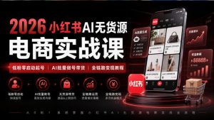 2026小红书AI无货源电商实战课|低粉零启动起号|AI批量做号带货全链路变现教程-网创资源站