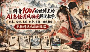 抖音10W粉丝博主满堂诡事的AI志怪国风动漫解说教学，剧本、分镜、生图、配音、剪辑一站式教学，能挂精选也能进独家​-网创资源站
