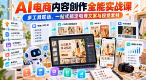 【无水印】AI电商内容创作全能实战课｜多工具联动，一站式搞定电商文案与视觉素材-网创资源站
