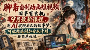 聊斋自制动画短视频,旧事有玄机9月最新课程,用AI实现自己的故事梦,可做精选附加分成计划,接商单收徒-网创资源站