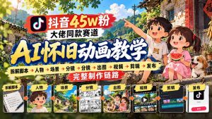 抖音45W粉大佬同款赛道AI怀旧动画教学:拆解脚本→人物→场景→分镜→出图→视频→剪辑→发布完整制作链路-网创资源站
