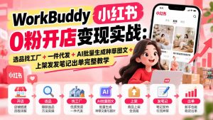 WorkBuddy小红书0粉开店变现实战:选品找工厂+一件代发+AI批量生成种草图文+上架发发笔记出单完整教学-网创资源站