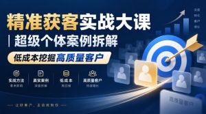精准获客实战大课｜超级个体案例拆解，低成本挖掘高质量客户-网创资源站