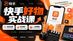 快手好物实战课|选品运营+全站推广+二创剪辑带货变现-网创资源站