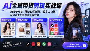 AI全域带货剪辑实战课|AI模特穿搭、图文动图制作、数字人口播、全平台发布变现全流程教学-网创资源站