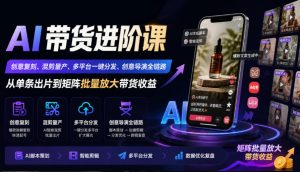 AI带货进阶课|创意复刻、混剪量产、多平台一键分发、创意导演全链路,从单条出片到矩阵批量放大带货收益-网创资源站
