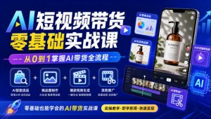 AI短视频带货零基础实战课|AI智能选品+商品图制作+爆款视频生成+混剪推广,从0到1掌握AI带货全流程-网创资源站
