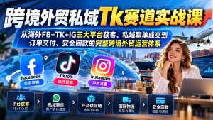跨境外贸私域Tk赛道实战课:从海外FB+TK+IG三大平台获客、私域聊单成交到订单交付、安全回款的完整跨境外贸运营体系-网创资源站