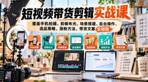短视频带货剪辑实战课,覆盖手机拍摄、剪辑布光、场景搭建、后台操作、选品策略、涨粉方法、带货文案全链路-网创资源站