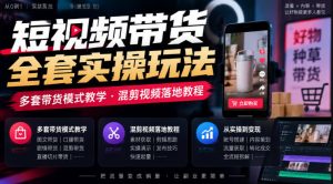 短视频带货全套实操玩法，多套带货模式教学，混剪视频落地教程-网创资源站