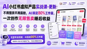 AI小红书虚拟产品实战课-更新1017:不用囤货不用露脸,AI搞定80%工作量,一次创作无限售卖睡后收益-网创资源站