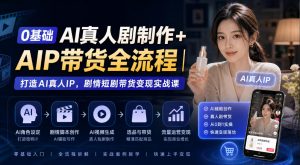 0基础AI真人剧制作+AIP带货全流程｜打造AI真人IP，剧情短剧带货变现实战课-网创资源站
