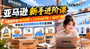 亚马逊新手进阶课，0基础学会FBA运营+Listing打造+站内广告，学会从选品到稳定出单的全流程-网创资源站