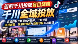 告别千川投放盲目烧钱:直播商品双场景ROI拆解、计划设置、追投起量、搜索抢首屏与数据诊断实战教程-网创资源站