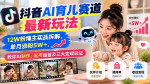 抖音AI育儿赛道最新玩法:12W粉博主实战拆解,单月涨粉5W+,教你AI制作、起号运营及三大变现玩法-网创资源站