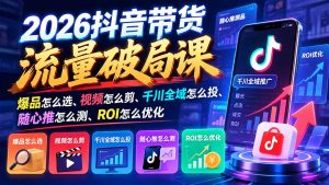 2026抖音带货流量破局课：爆品怎么选、视频怎么剪、千川全域怎么投、随心推怎么测、ROI怎么优化-网创资源站