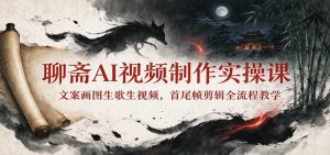 聊斋AI视频制作实操课：文案画图生歌生视频，首尾帧剪辑全流程教学-网创资源站