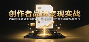 创作者品牌变现实战：内容创作者创业系统课，用商业计划书拿下高价品牌合作-网创资源站