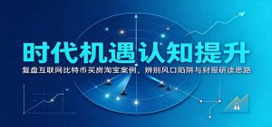 时代机遇认知提升：复盘互联网比特币买房淘宝案例，辨别风口陷阱与财报研读思路-网创资源站
