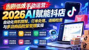 告别低效手动运营:2026AI赋能抖店自动化商机提报、订单处理、违规检查与多店商品批量管理实操-网创资源站