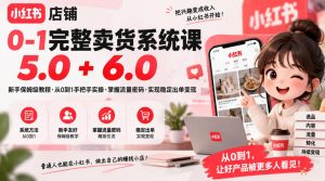 小红书店铺0-1完整卖货系统课5.0+6.0，新手保姆级教程·从0到1手把手实操·掌握流量密码·实现稳定出单变现-网创资源站